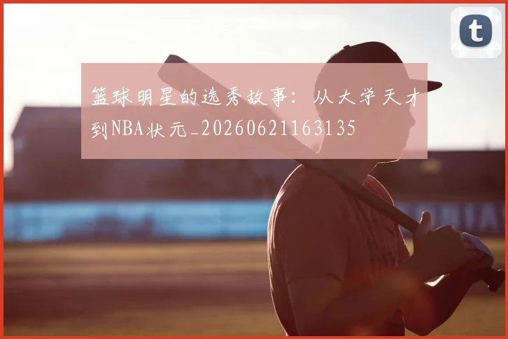篮球明星的选秀故事：从大学天才到NBA状元_20260621163135