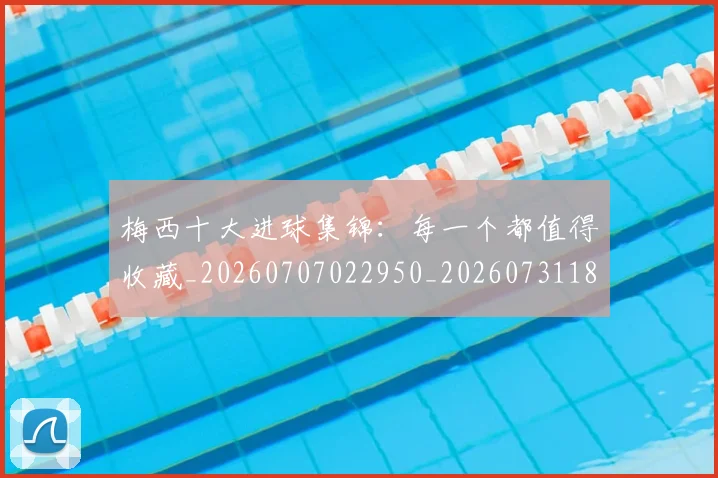 梅西十大进球集锦：每一个都值得收藏_20260707022950_20260731180622