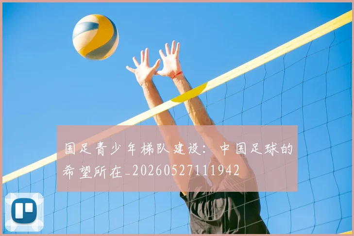 国足青少年梯队建设:中国足球的希望所在_20260527111942