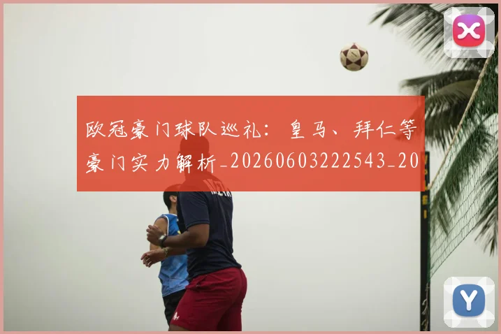 欧冠豪门球队巡礼：皇马、拜仁等豪门实力解析_20260603222543_20260801165050