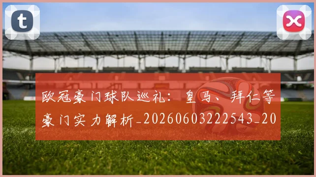 欧冠豪门球队巡礼：皇马、拜仁等豪门实力解析_20260603222543_20260707151756_20260801165051