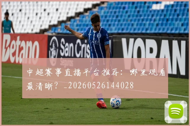 中超赛事直播平台推荐:哪里观看最清晰?_20260526144028