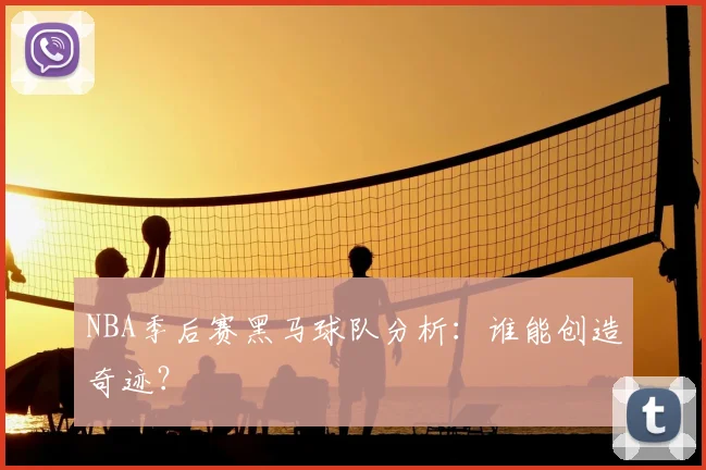 NBA季后赛黑马球队分析：谁能创造奇迹？