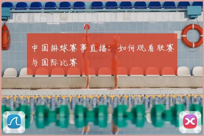 中国排球赛事直播：如何观看联赛与国际比赛