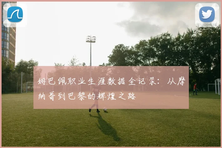 姆巴佩职业生涯数据全记录:从摩纳哥到巴黎的辉煌之路