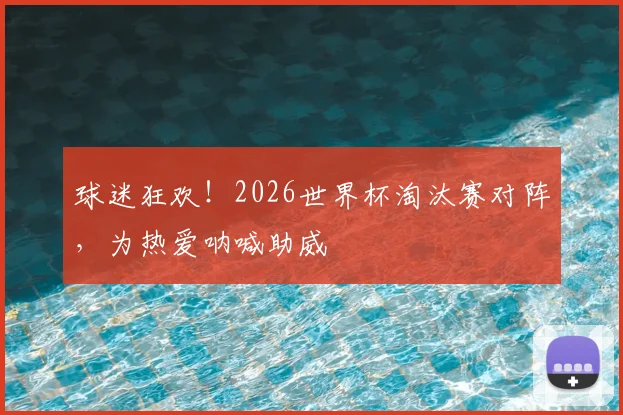 球迷狂欢！2026世界杯淘汰赛对阵，为热爱呐喊助威