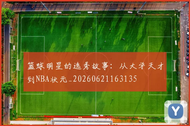 篮球明星的选秀故事：从大学天才到NBA状元_20260621163135