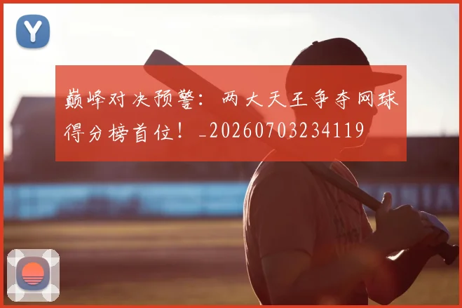 巅峰对决预警：两大天王争夺网球得分榜首位！_20260703234119
