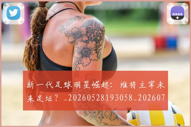 新一代足球明星崛起：谁将主宰未来足坛？_20260528193058_20260707020755_20260801160447