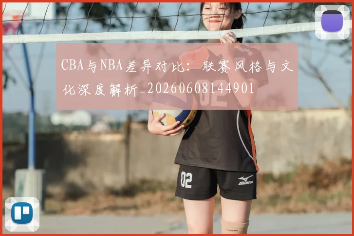 CBA与NBA差异对比：联赛风格与文化深度解析_20260608144901