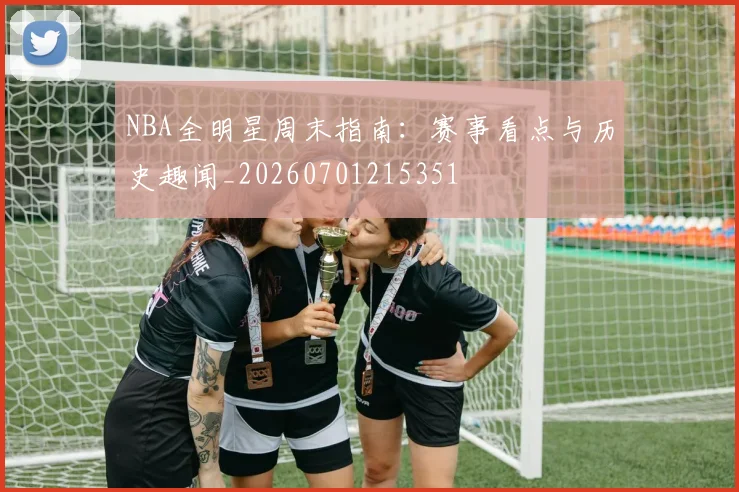 NBA全明星周末指南：赛事看点与历史趣闻_20260701215351