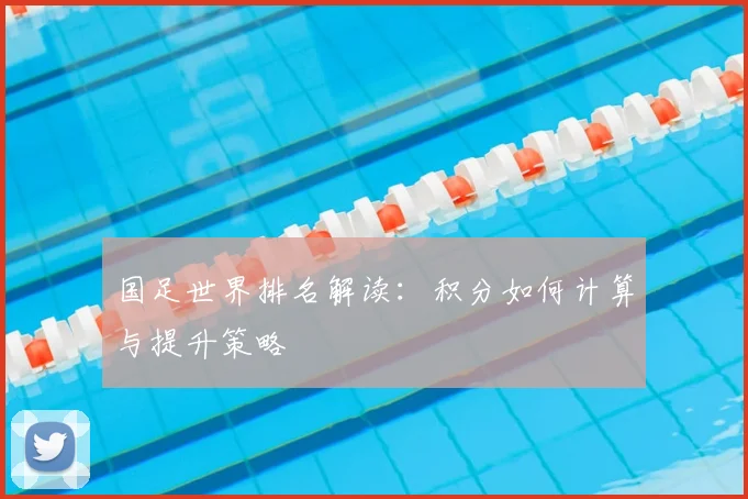 国足世界排名解读：积分如何计算与提升策略
