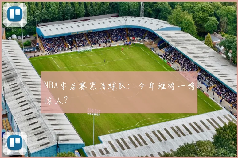 NBA季后赛黑马球队：今年谁将一鸣惊人？