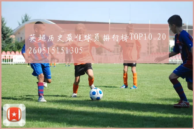 英超历史最佳球员排行榜TOP10_20260515151305