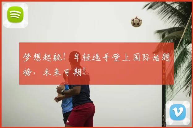 梦想起航！年轻选手登上国际话题榜，未来可期！