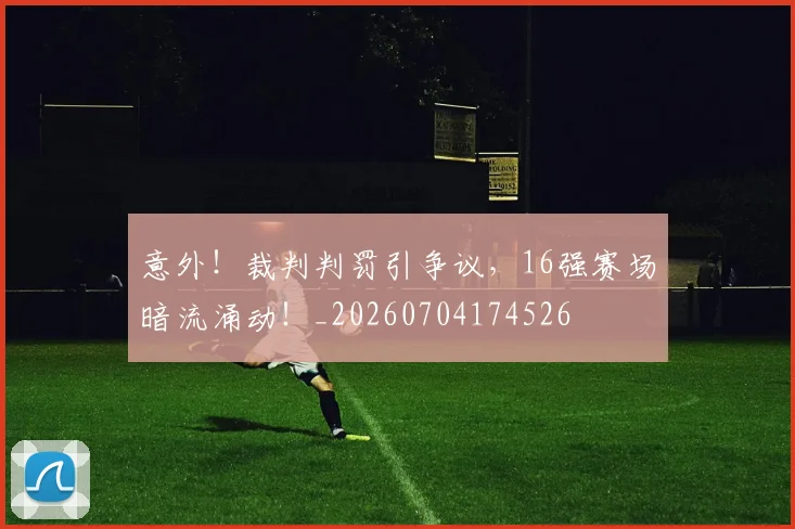 意外！裁判判罚引争议，16强赛场暗流涌动！_20260704174526