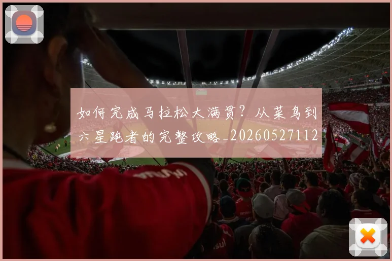 如何完成马拉松大满贯？从菜鸟到六星跑者的完整攻略_20260527112058_20260703230557