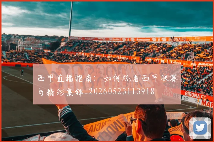 西甲直播指南：如何观看西甲联赛与精彩集锦_20260523113918