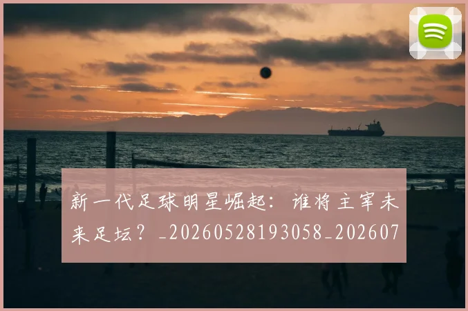 新一代足球明星崛起：谁将主宰未来足坛？_20260528193058_20260707020755_20260801160447