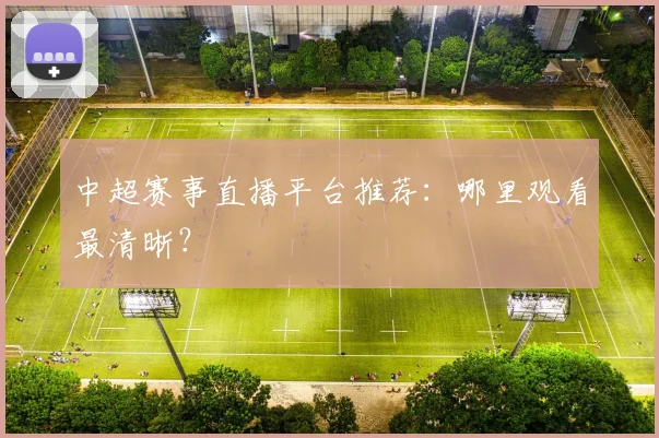 中超赛事直播平台推荐：哪里观看最清晰？
