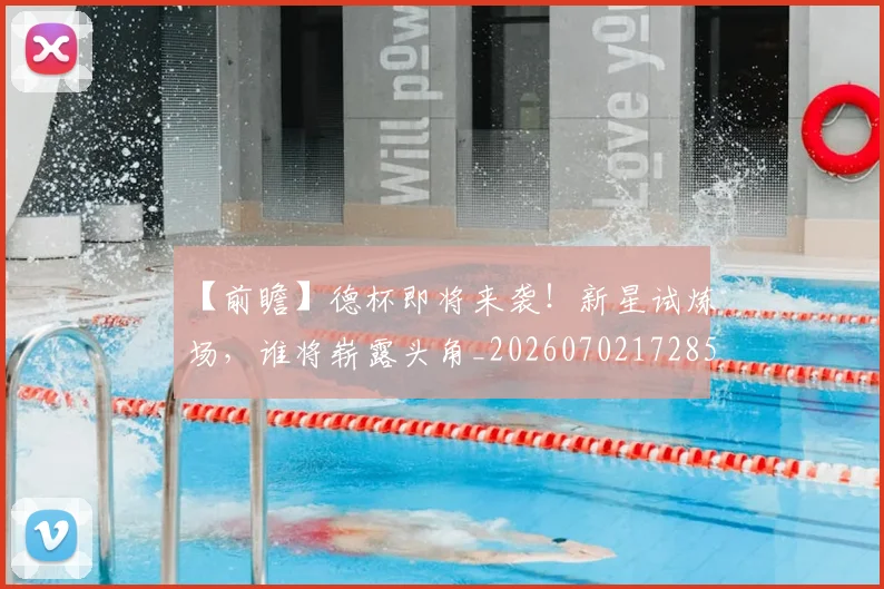 【前瞻】德杯即将来袭！新星试炼场，谁将崭露头角_20260702172853