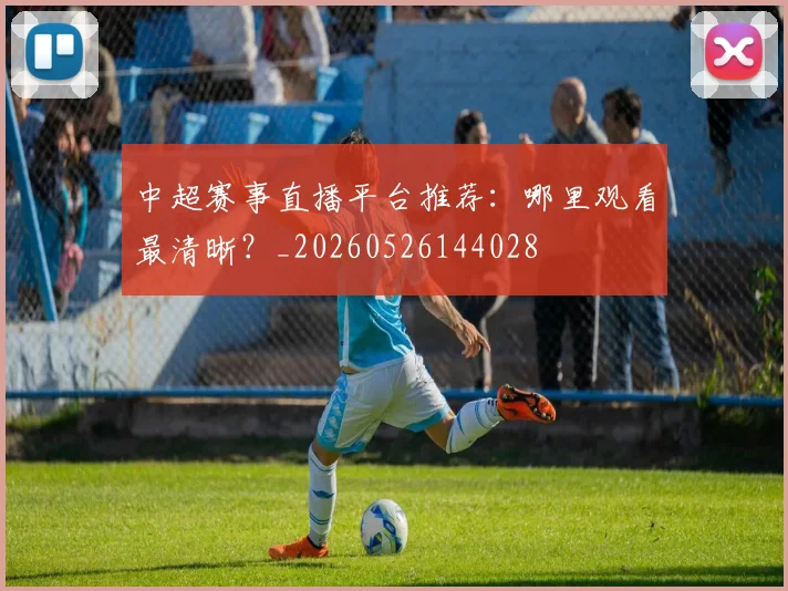 中超赛事直播平台推荐:哪里观看最清晰?_20260526144028