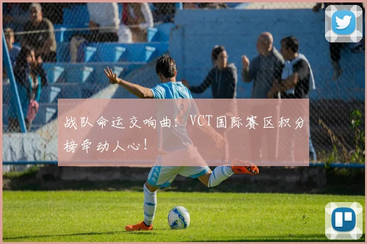 战队命运交响曲：VCT国际赛区积分榜牵动人心！
