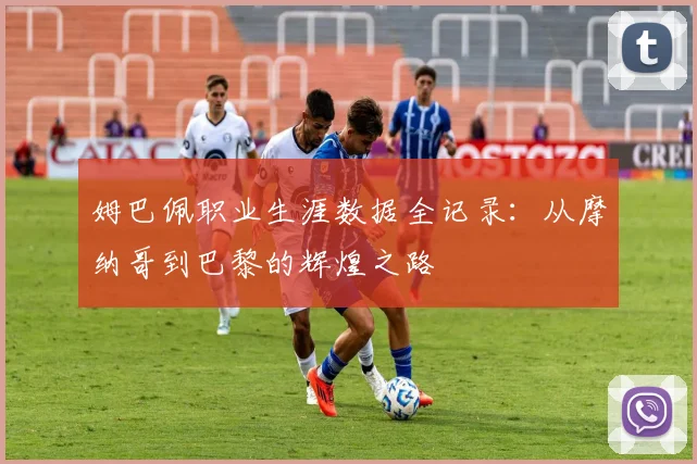 姆巴佩职业生涯数据全记录：从摩纳哥到巴黎的辉煌之路