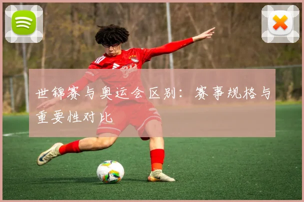 世锦赛与奥运会区别：赛事规格与重要性对比