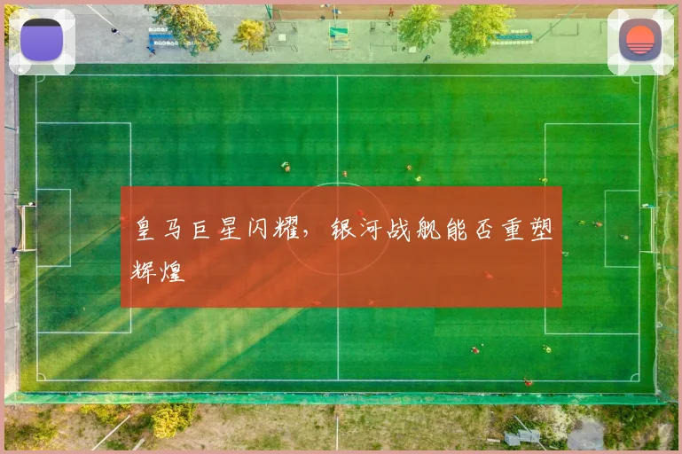 皇马巨星闪耀，银河战舰能否重塑辉煌