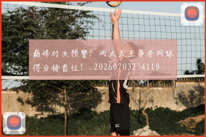 巅峰对决预警：两大天王争夺网球得分榜首位！_20260703234119