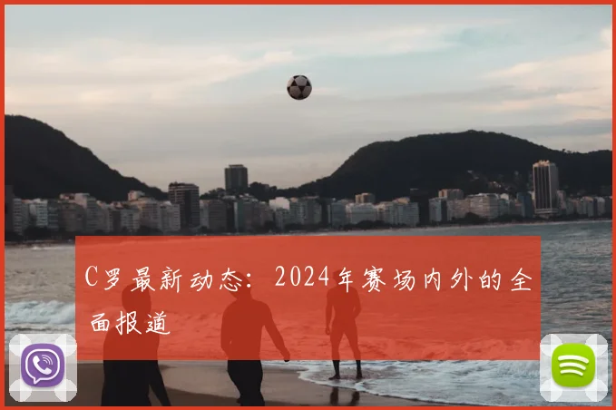 C罗最新动态：2024年赛场内外的全面报道