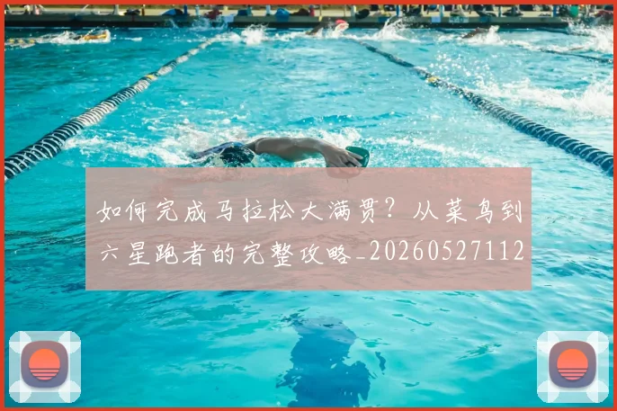 如何完成马拉松大满贯？从菜鸟到六星跑者的完整攻略_20260527112058