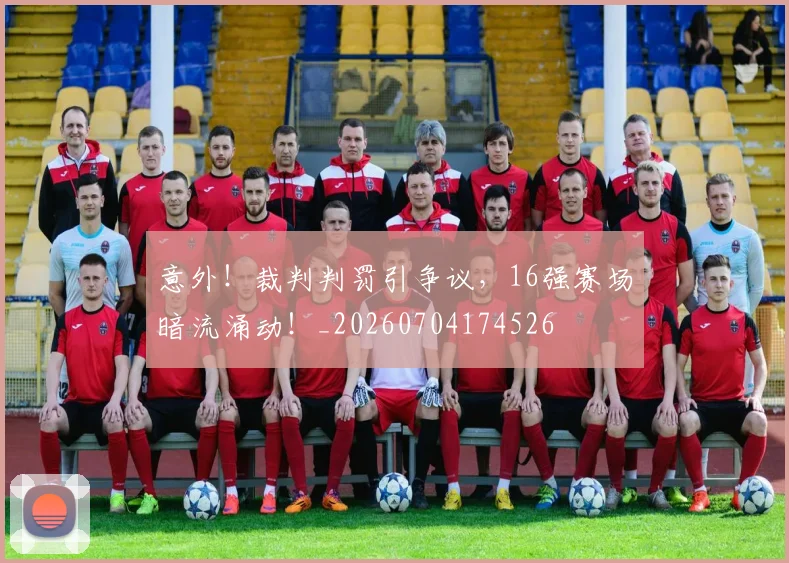 意外！裁判判罚引争议，16强赛场暗流涌动！_20260704174526