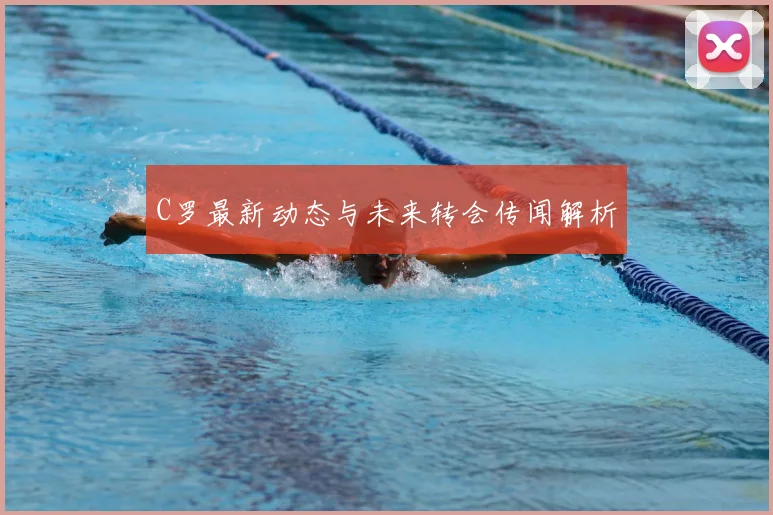 C罗最新动态与未来转会传闻解析