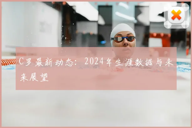 C罗最新动态：2024年生涯数据与未来展望