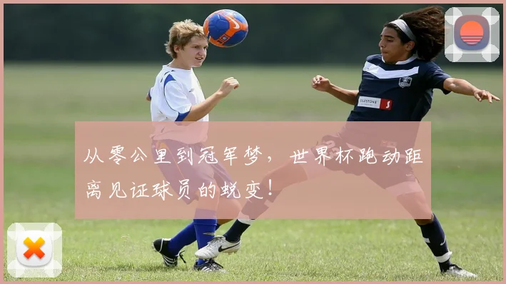从零公里到冠军梦，世界杯跑动距离见证球员的蜕变！