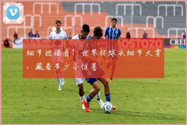 细节控福音！世界杯球衣细节大赏，藏着多少小惊喜