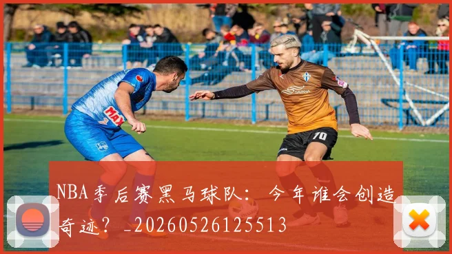 NBA季后赛黑马球队:今年谁会创造奇迹?_20260526125513