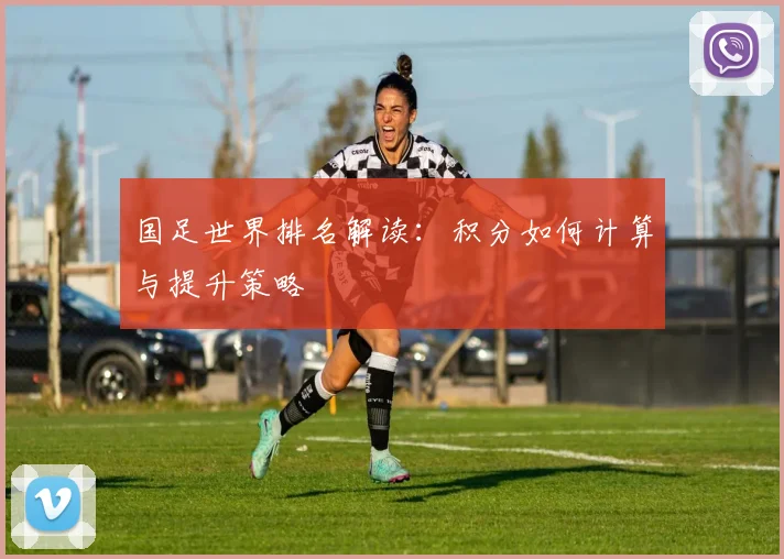 国足世界排名解读：积分如何计算与提升策略