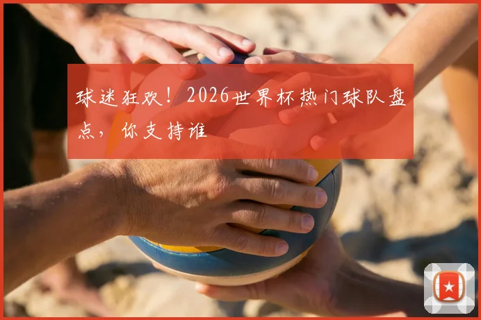 球迷狂欢！2026世界杯热门球队盘点，你支持谁