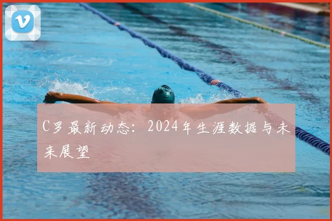 C罗最新动态:2024年生涯数据与未来展望