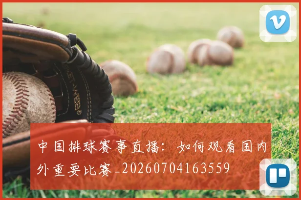 中国排球赛事直播：如何观看国内外重要比赛_20260704163559