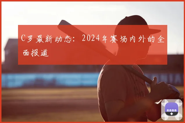 C罗最新动态：2024年赛场内外的全面报道